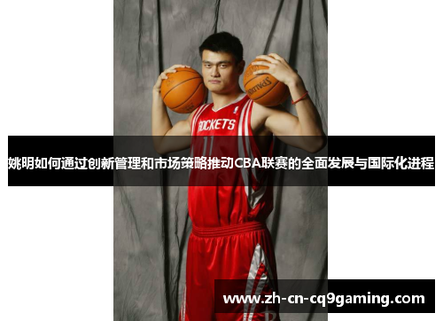 姚明如何通过创新管理和市场策略推动CBA联赛的全面发展与国际化进程