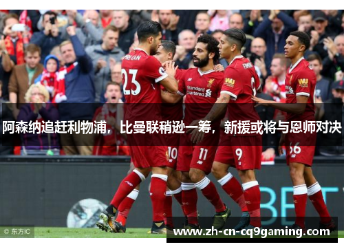 阿森纳追赶利物浦，比曼联稍逊一筹，新援或将与恩师对决