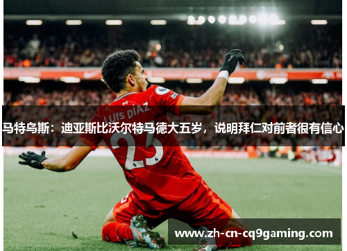 马特乌斯：迪亚斯比沃尔特马德大五岁，说明拜仁对前者很有信心